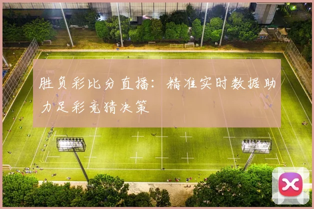 胜负彩比分直播:精准实时数据助力足彩竞猜决策