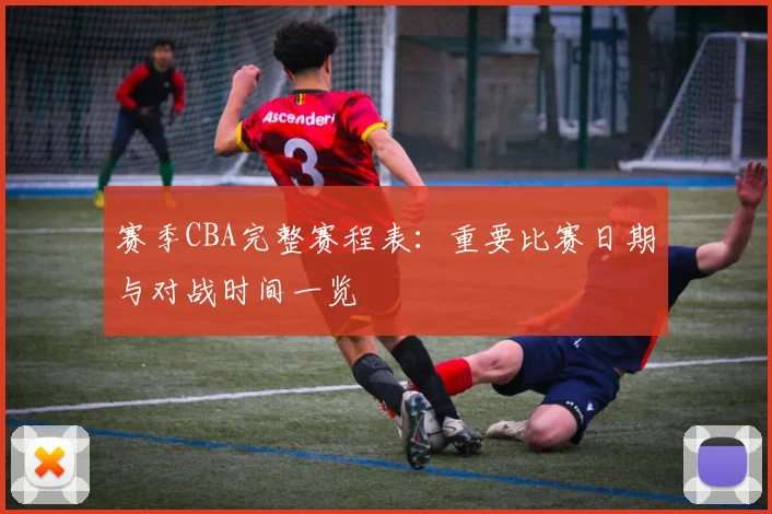 赛季CBA完整赛程表：重要比赛日期与对战时间一览