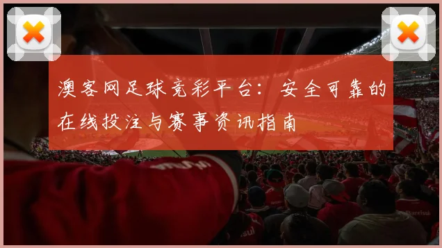 澳客网足球竞彩平台：安全可靠的在线投注与赛事资讯指南