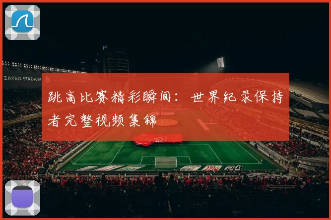 跳高比赛精彩瞬间：世界纪录保持者完整视频集锦