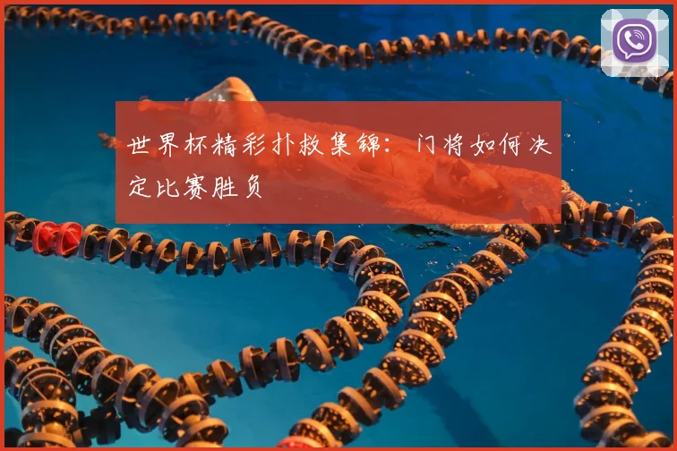 世界杯精彩扑救集锦：门将如何决定比赛胜负