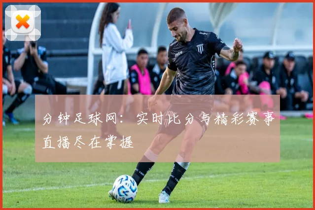 分钟足球网：实时比分与精彩赛事直播尽在掌握