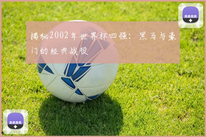 揭秘2002年世界杯四强：黑马与豪门的经典战役