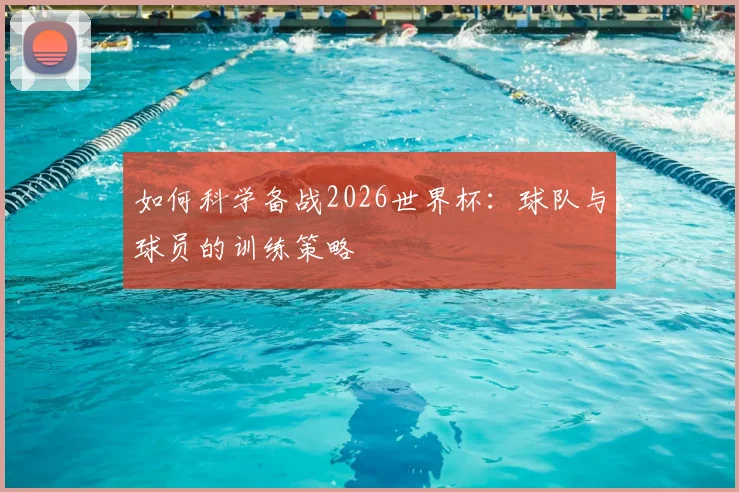 如何科学备战2026世界杯：球队与球员的训练策略