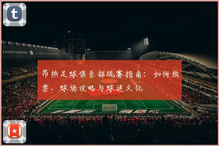 昂热足球俱乐部观赛指南：如何购票、球场攻略与球迷文化