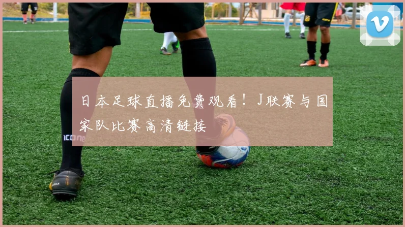 日本足球直播免费观看！J联赛与国家队比赛高清链接