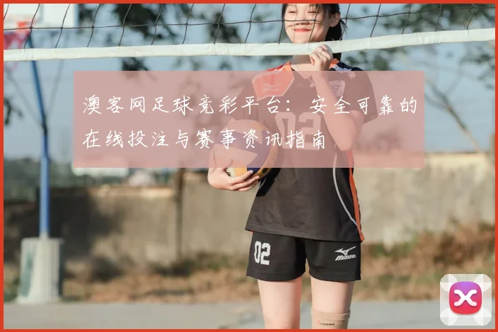 澳客网足球竞彩平台：安全可靠的在线投注与赛事资讯指南
