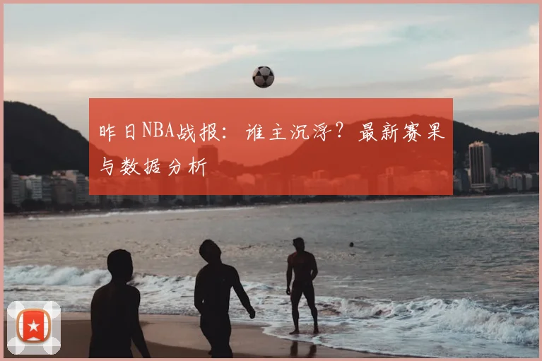 昨日NBA战报：谁主沉浮？最新赛果与数据分析