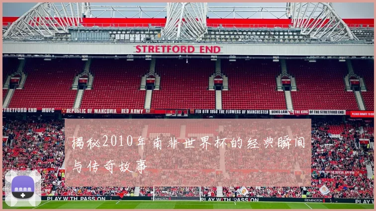 揭秘2010年南非世界杯的经典瞬间与传奇故事