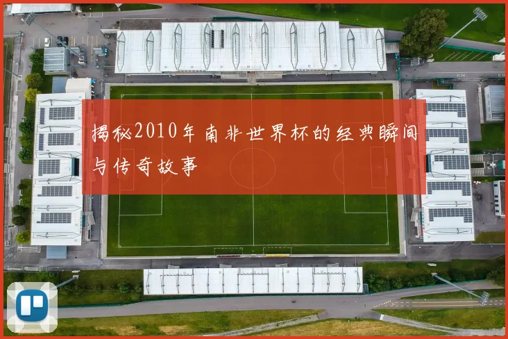 揭秘2010年南非世界杯的经典瞬间与传奇故事