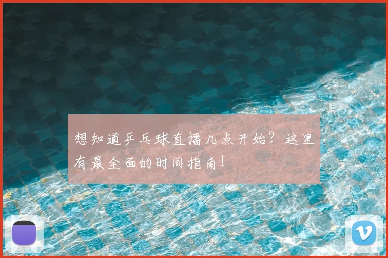 想知道乒乓球直播几点开始?这里有最全面的时间指南!