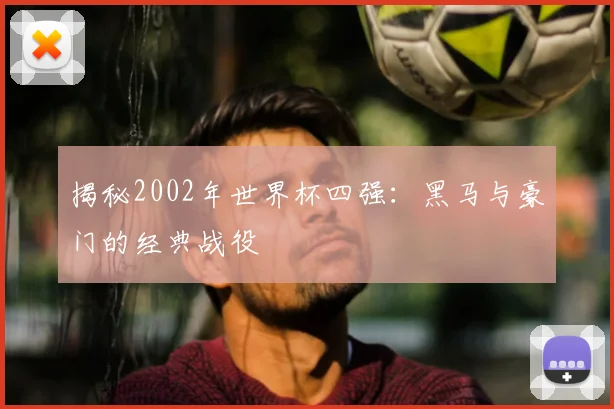 揭秘2002年世界杯四强：黑马与豪门的经典战役