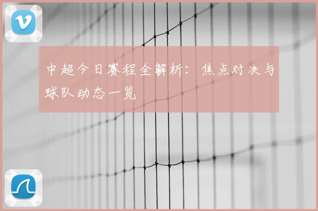 中超今日赛程全解析:焦点对决与球队动态一览