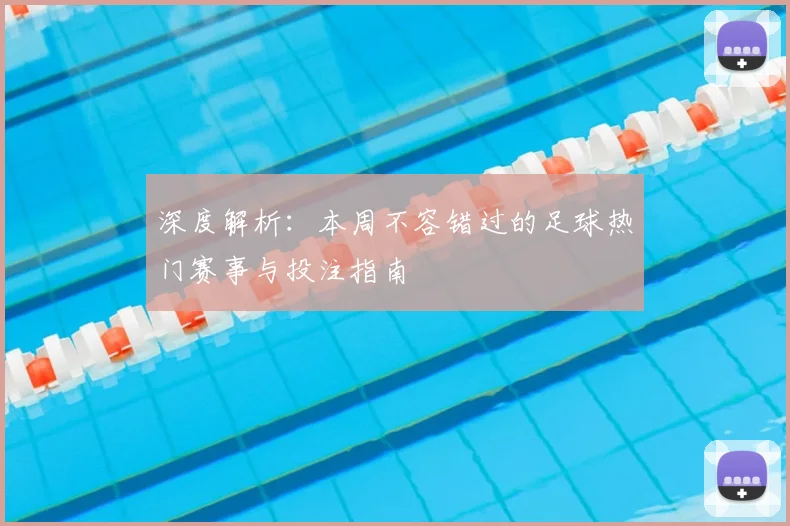 深度解析:本周不容错过的足球热门赛事与投注指南